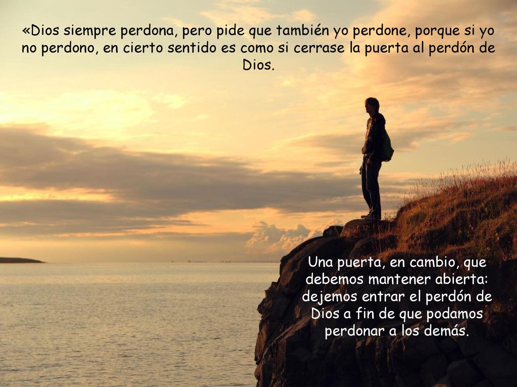«Dios siempre perdona, pero pide que también yo perdone, porque si yo no perdono, en cierto sentido es como si cerrase la puerta al perdón de Dios.