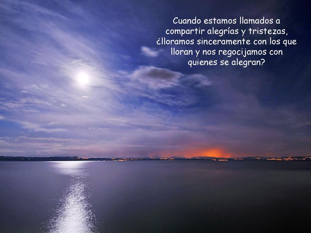Cuando estamos llamados a compartir alegrías y tristezas, ¿lloramos sinceramente con los que lloran y nos regocijamos con quienes se alegran