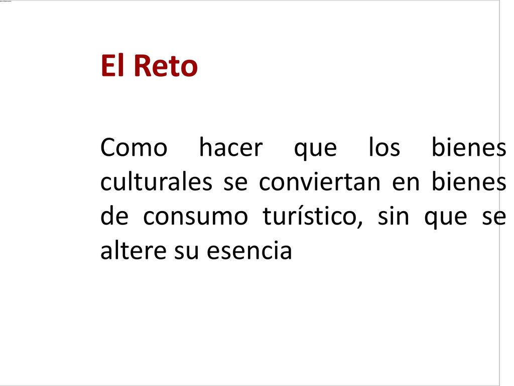 El Reto Como hacer que los bienes culturales se conviertan en bienes de consumo turístico, sin que se altere su esencia.