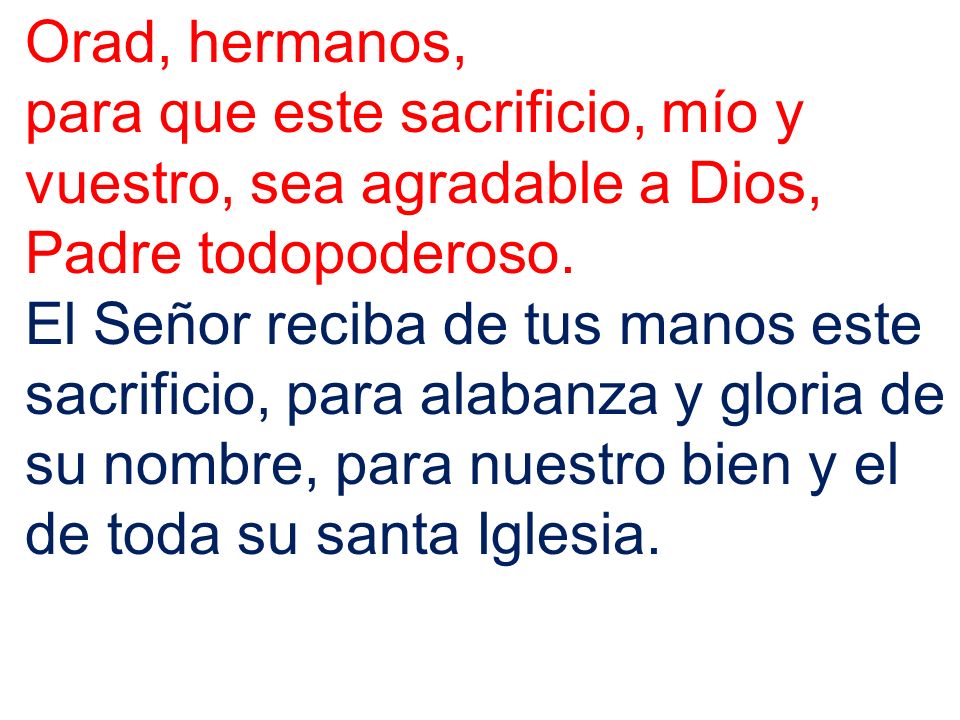 Orad, hermanos, para que este sacrificio, mío y vuestro, sea agradable a Dios, Padre todopoderoso.