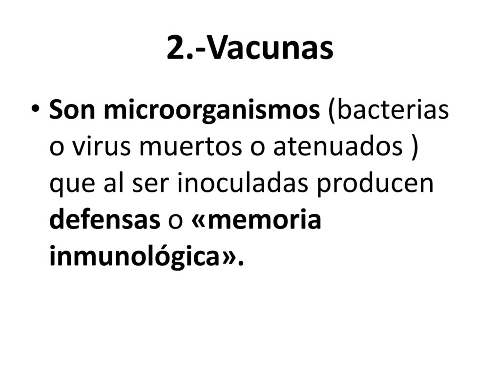 2.-Vacunas Son microorganismos (bacterias o virus muertos o atenuados ) que al ser inoculadas producen defensas o «memoria inmunológica».