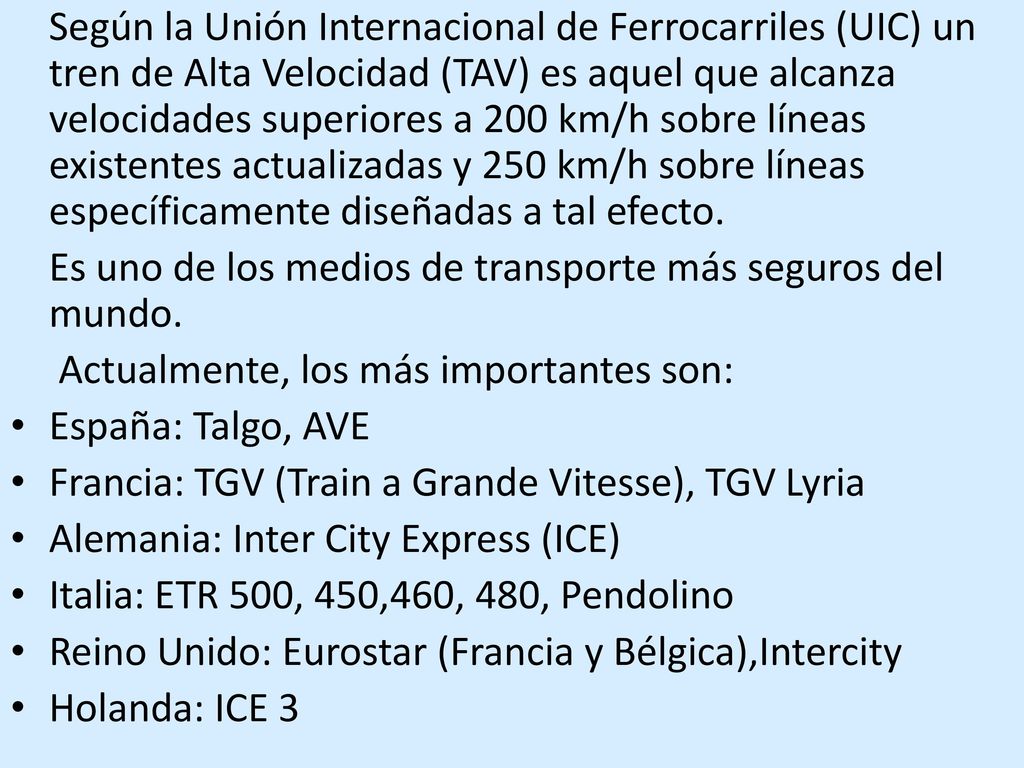 Según la Unión Internacional de Ferrocarriles (UIC) un tren de Alta Velocidad (TAV) es aquel que alcanza velocidades superiores a 200 km/h sobre líneas existentes actualizadas y 250 km/h sobre líneas específicamente diseñadas a tal efecto.