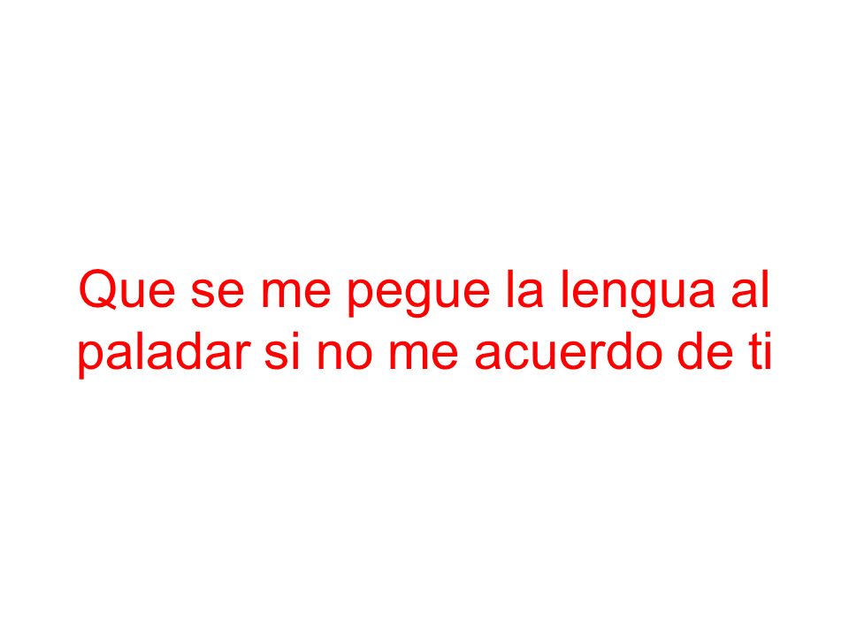Que se me pegue la lengua al paladar si no me acuerdo de ti