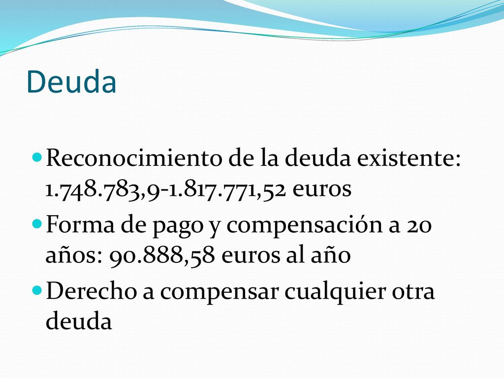 Deuda Reconocimiento de la deuda existente: , ,52 euros. Forma de pago y compensación a 20 años: ,58 euros al año.