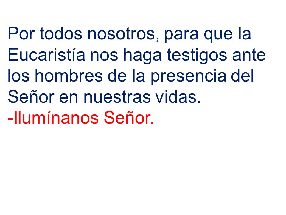 Por todos nosotros, para que la Eucaristía nos haga testigos ante los hombres de la presencia del Señor en nuestras vidas.