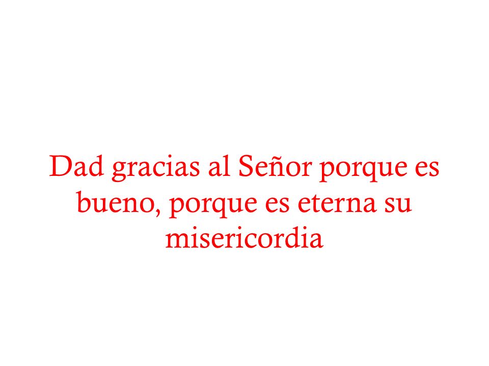 Dad gracias al Señor porque es bueno, porque es eterna su misericordia
