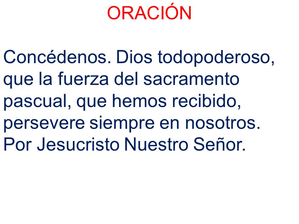 ORACIÓN Concédenos. Dios todopoderoso, que la fuerza del sacramento pascual, que hemos recibido, persevere siempre en nosotros.