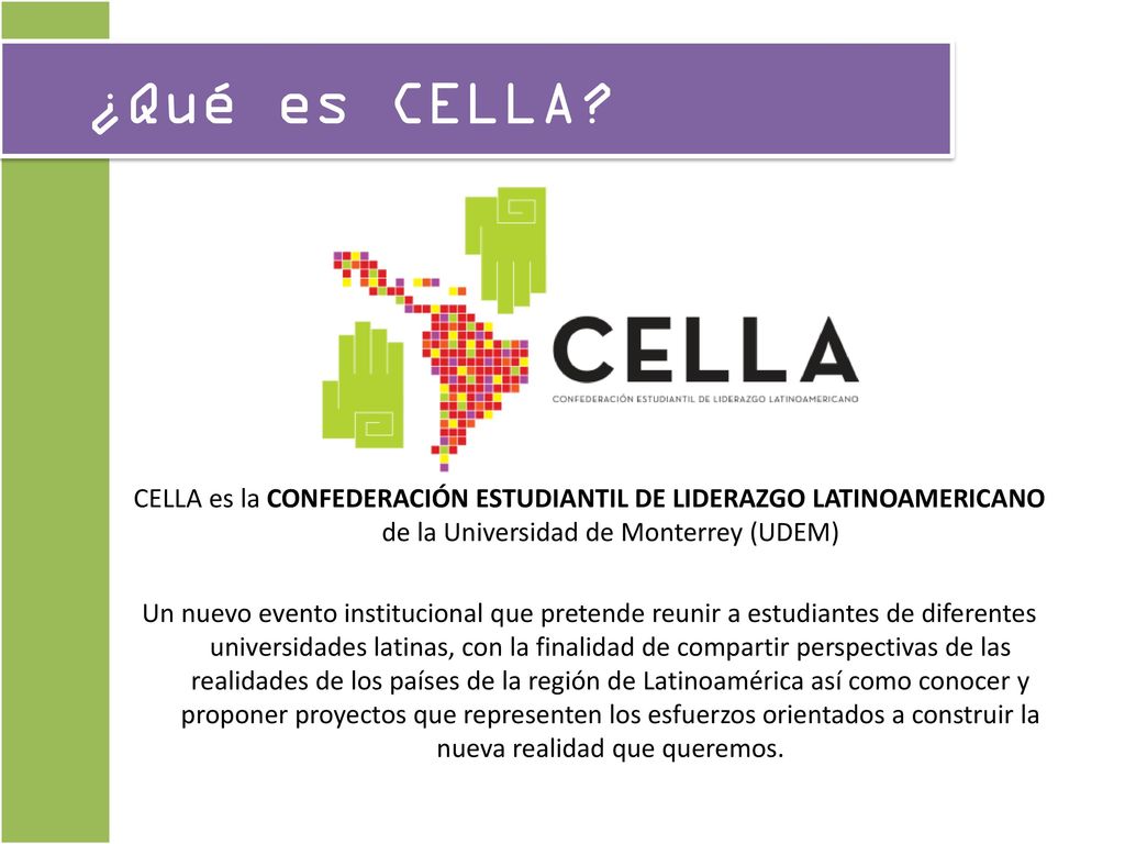 ¿Qué es CELLA CELLA es la CONFEDERACIÓN ESTUDIANTIL DE LIDERAZGO LATINOAMERICANO de la Universidad de Monterrey (UDEM)