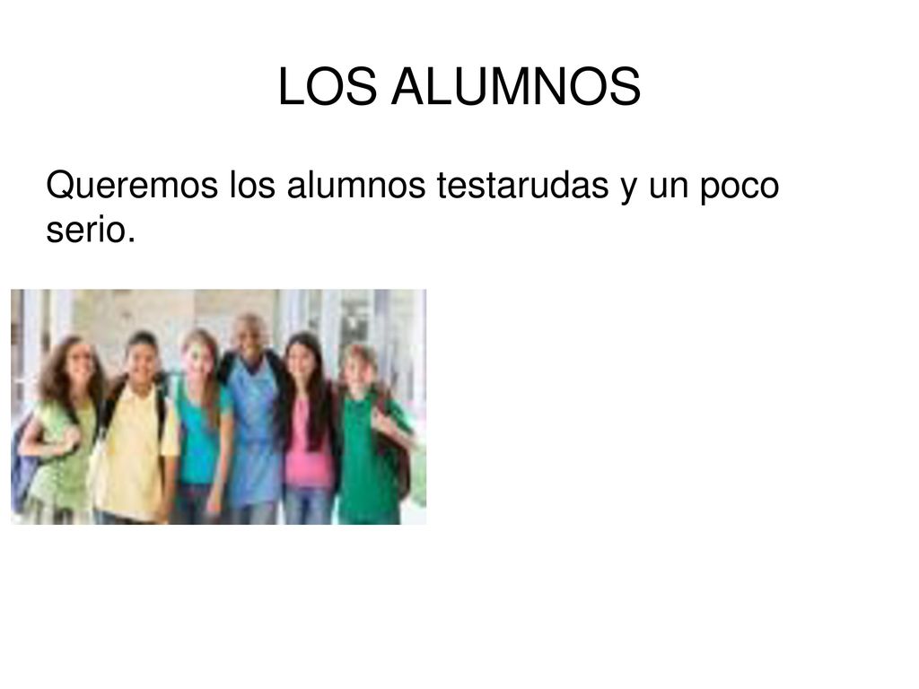 LOS ALUMNOS Queremos los alumnos testarudas y un poco serio.