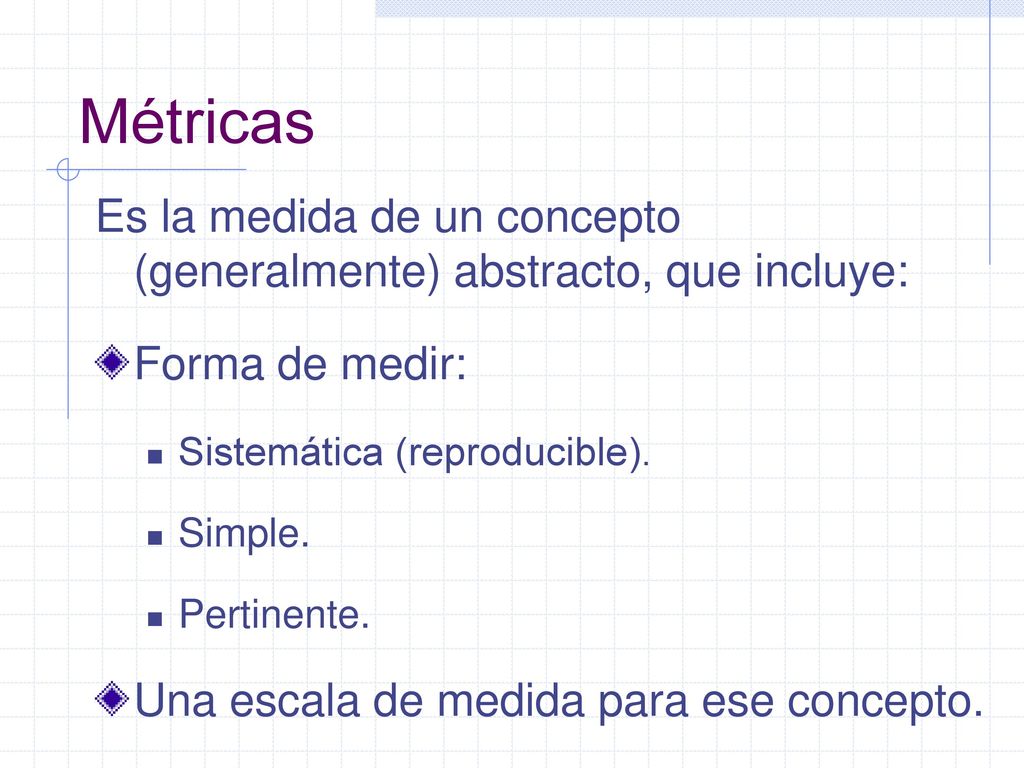 Métricas Es la medida de un concepto (generalmente) abstracto, que incluye: Forma de medir: Sistemática (reproducible).