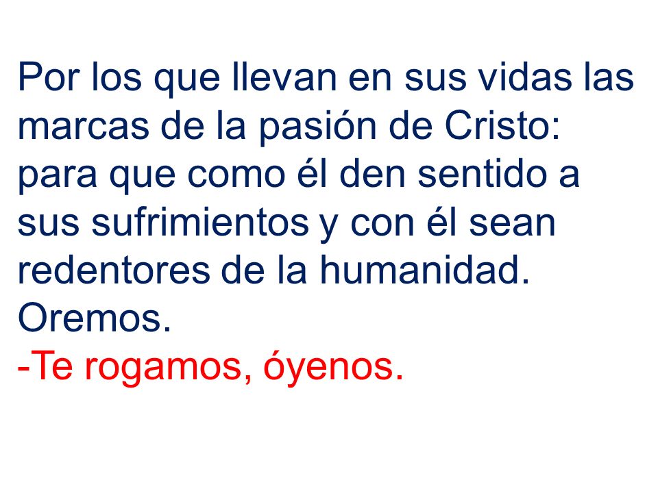 Por los que llevan en sus vidas las marcas de la pasión de Cristo: para que como él den sentido a sus sufrimientos y con él sean redentores de la humanidad.