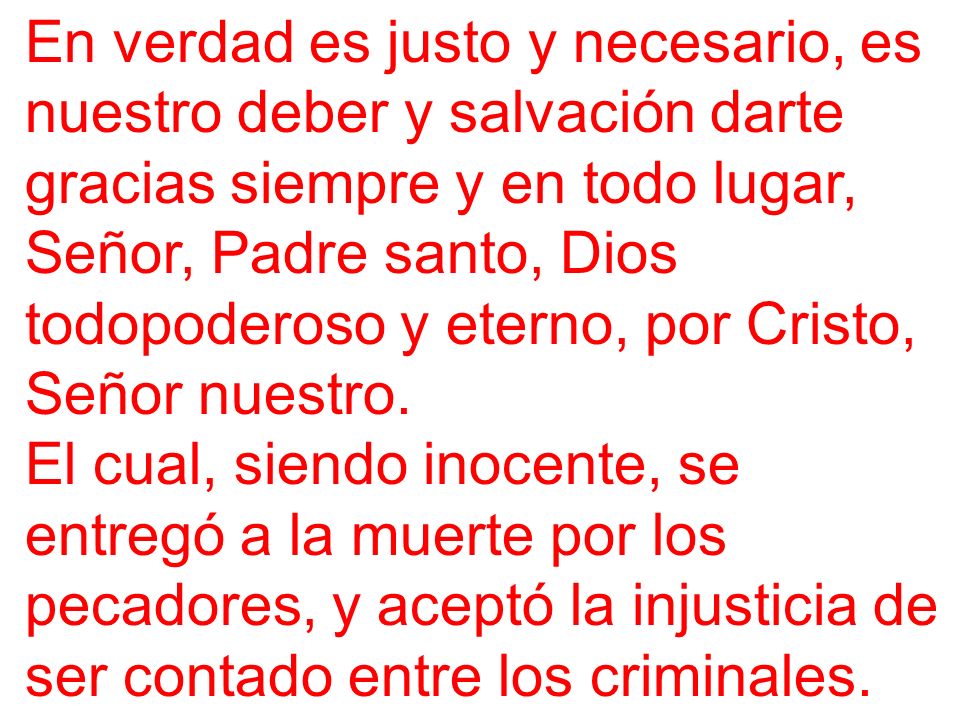 En verdad es justo y necesario, es nuestro deber y salvación darte gracias siempre y en todo lugar, Señor, Padre santo, Dios todopoderoso y eterno, por Cristo, Señor nuestro.
