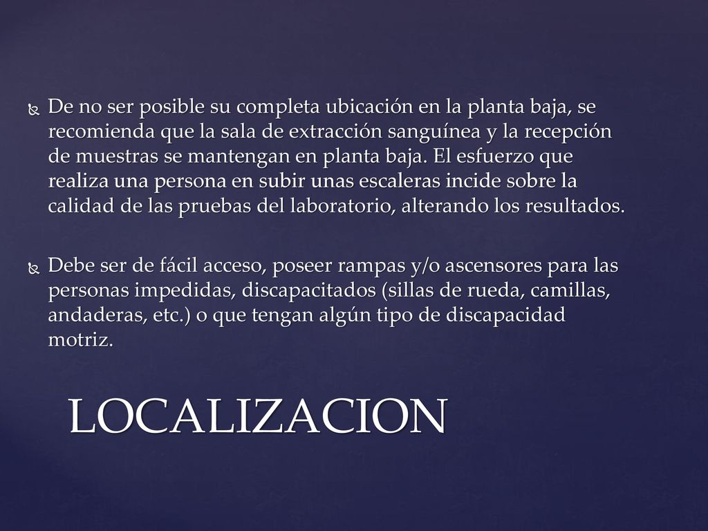 De no ser posible su completa ubicación en la planta baja, se recomienda que la sala de extracción sanguínea y la recepción de muestras se mantengan en planta baja. El esfuerzo que realiza una persona en subir unas escaleras incide sobre la calidad de las pruebas del laboratorio, alterando los resultados.