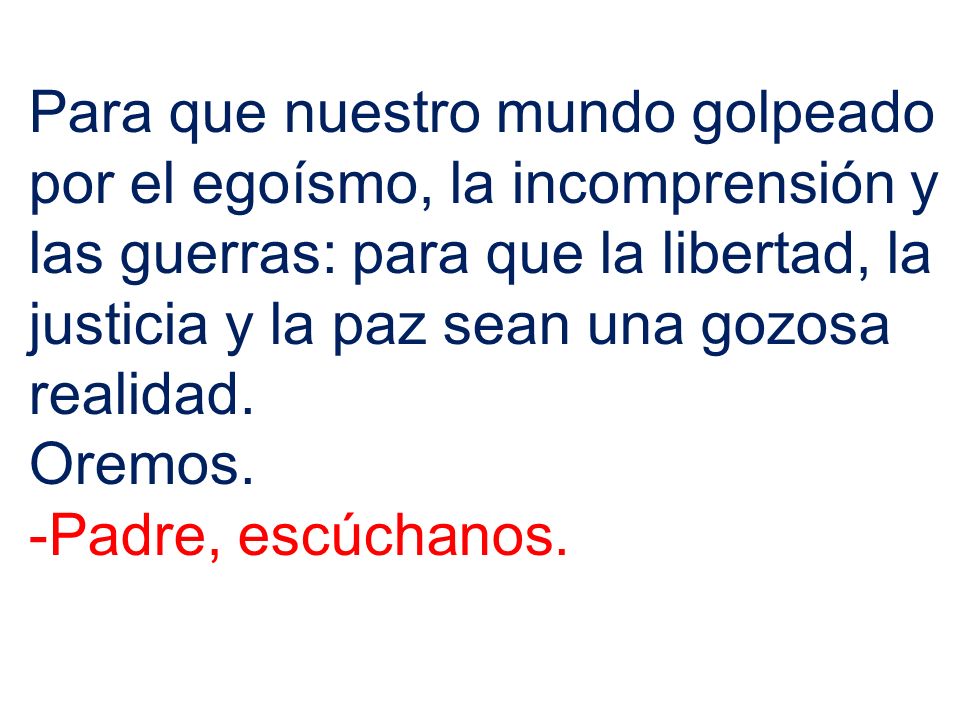 Para que nuestro mundo golpeado por el egoísmo, la incomprensión y las guerras: para que la libertad, la justicia y la paz sean una gozosa realidad.