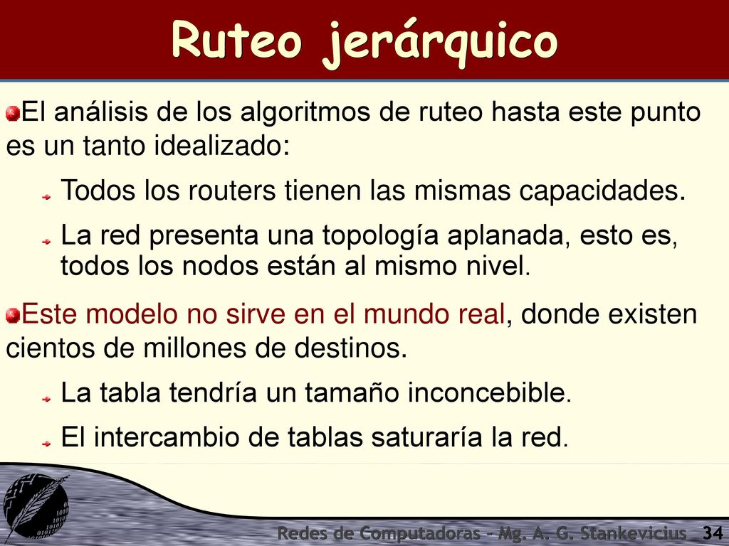 Ruteo jerárquico El análisis de los algoritmos de ruteo hasta este punto es un tanto idealizado: Todos los routers tienen las mismas capacidades.