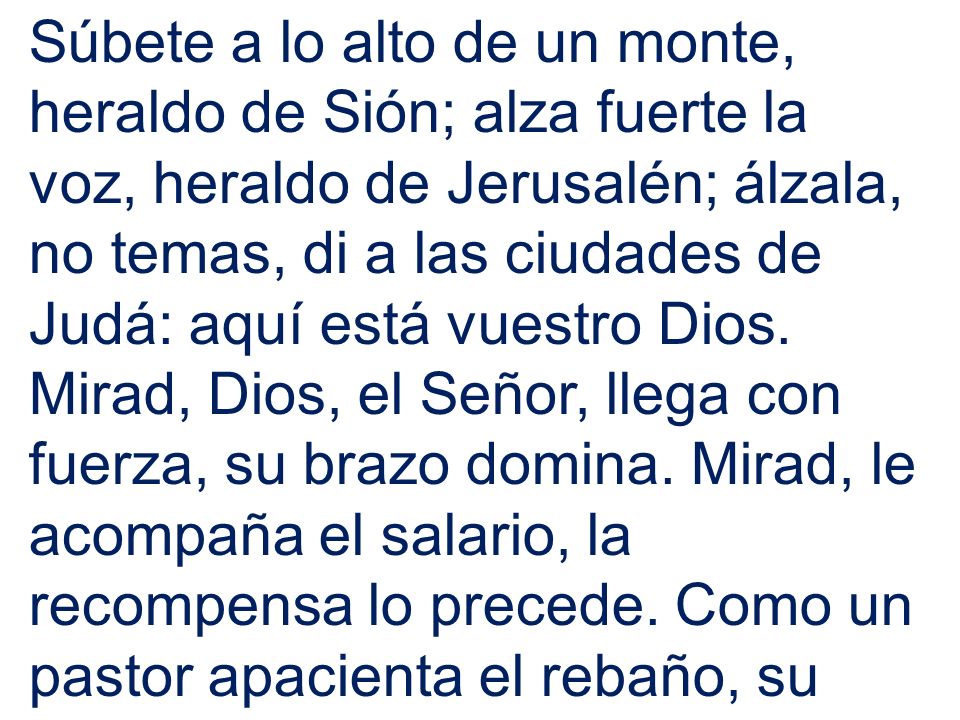 Súbete a lo alto de un monte, heraldo de Sión; alza fuerte la voz, heraldo de Jerusalén; álzala, no temas, di a las ciudades de Judá: aquí está vuestro Dios.