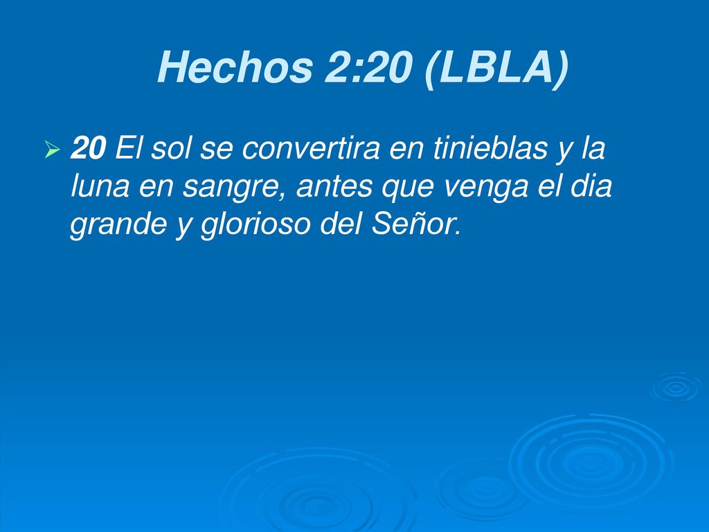 Hechos 2:20 (LBLA) 20 El sol se convertira en tinieblas y la luna en sangre, antes que venga el dia grande y glorioso del Señor.