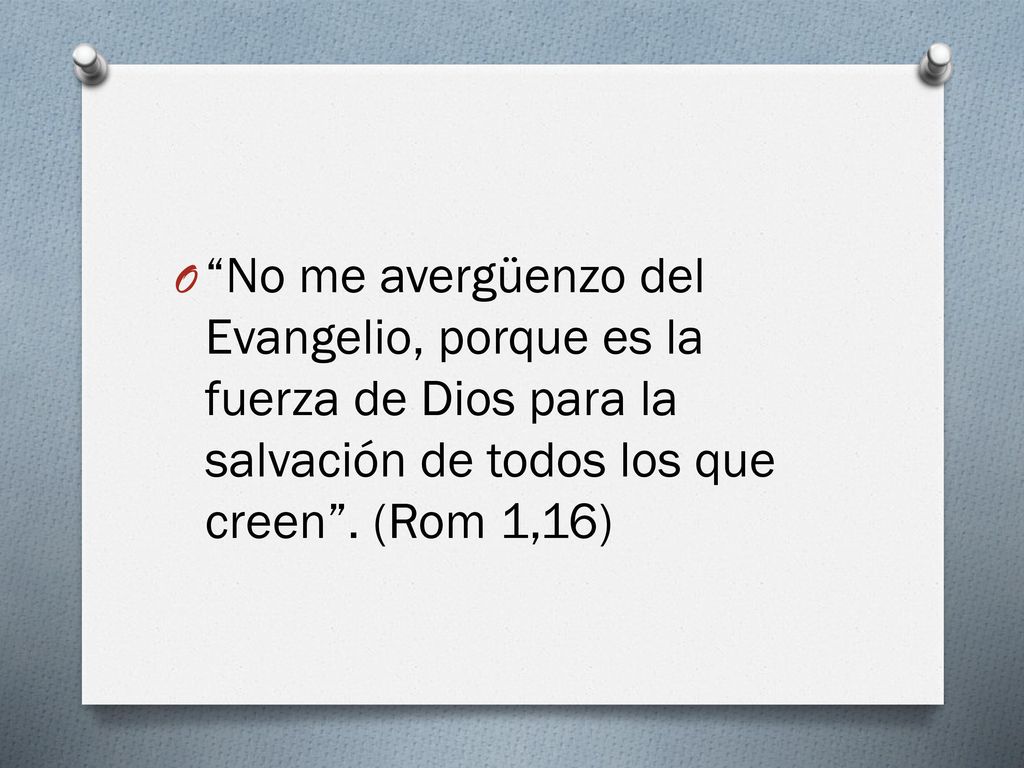 No me avergüenzo del Evangelio, porque es la fuerza de Dios para la salvación de todos los que creen .
