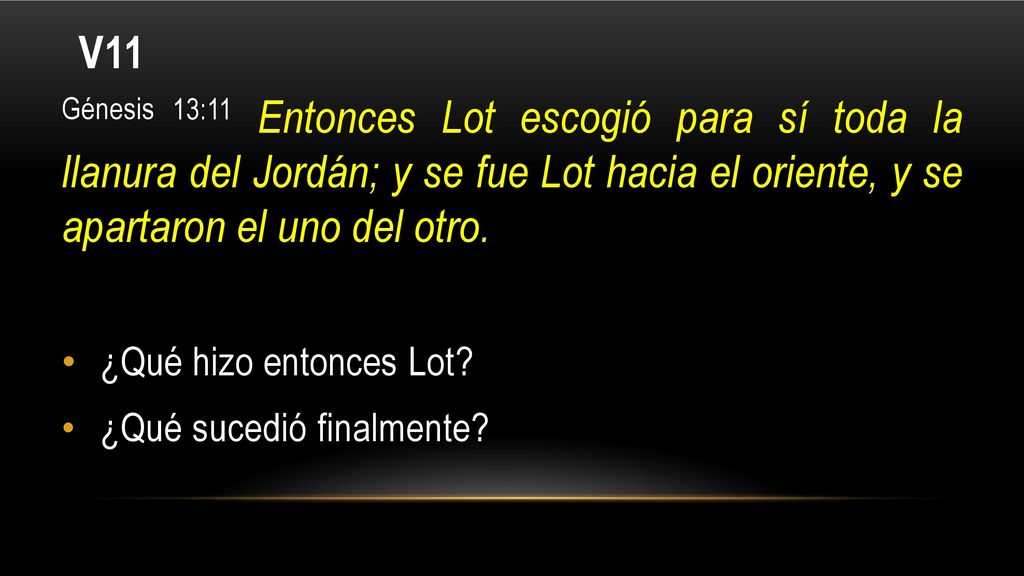 V11 Génesis 13:11 Entonces Lot escogió para sí toda la llanura del Jordán; y se fue Lot hacia el oriente, y se apartaron el uno del otro.