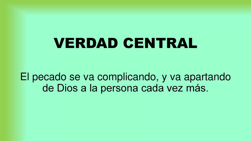 VERDAD CENTRAL El pecado se va complicando, y va apartando de Dios a la persona cada vez más.