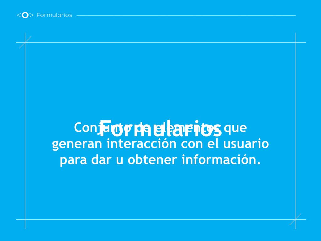 Formularios Conjunto de elementos que generan interacción con el usuario para dar u obtener información.
