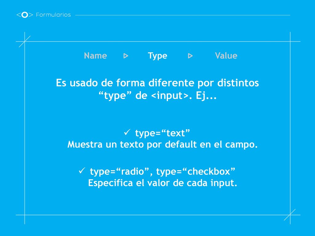Name Type. Value. Es usado de forma diferente por distintos type de <input>. Ej... type= text Muestra un texto por default en el campo.