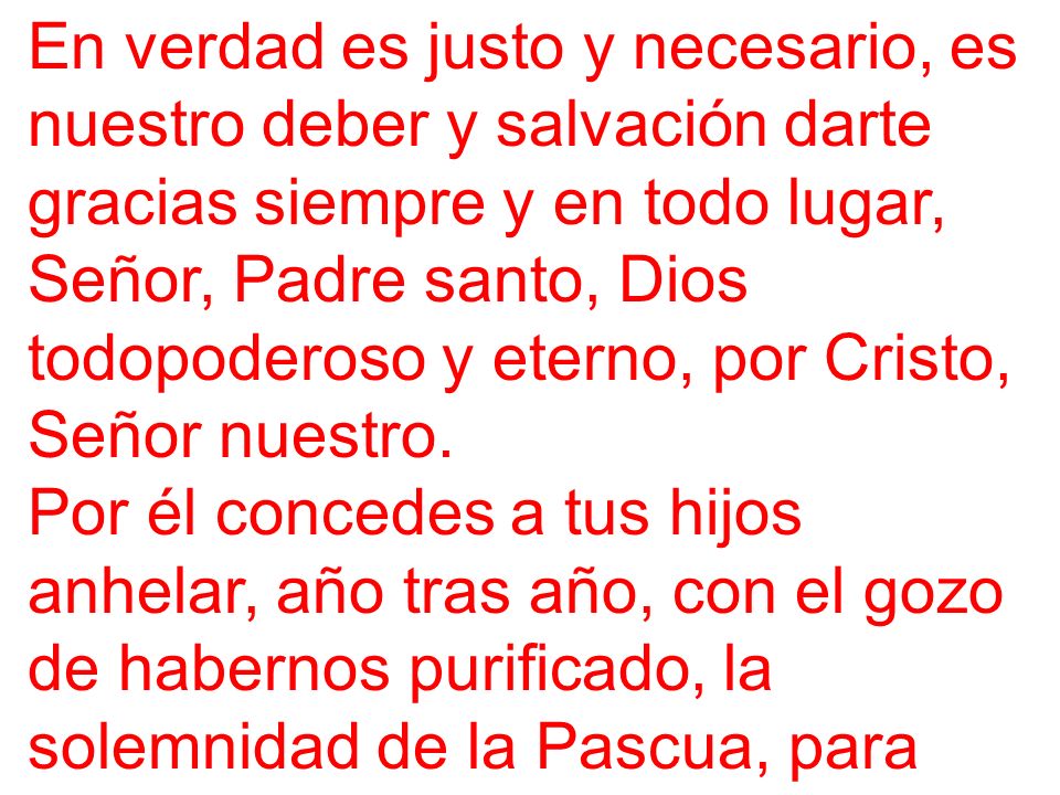 En verdad es justo y necesario, es nuestro deber y salvación darte gracias siempre y en todo lugar, Señor, Padre santo, Dios todopoderoso y eterno, por Cristo, Señor nuestro.