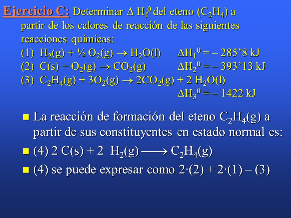 Ejercicio C: Determinar  Hf0 del eteno (C2H4) a partir de los calores de reacción de las siguientes reacciones químicas: (1) H2(g) + ½ O2(g)  H2O(l) H10 = – 285’8 kJ (2) C(s) + O2(g)  CO2(g) H20 = – 393’13 kJ (3) C2H4(g) + 3O2(g)  2CO2(g) + 2 H2O(l) H30 = – 1422 kJ