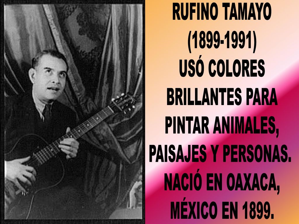 RUFINO TAMAYO ( ) USÓ COLORES. BRILLANTES PARA. PINTAR ANIMALES, PAISAJES Y PERSONAS. NACIÓ EN OAXACA,