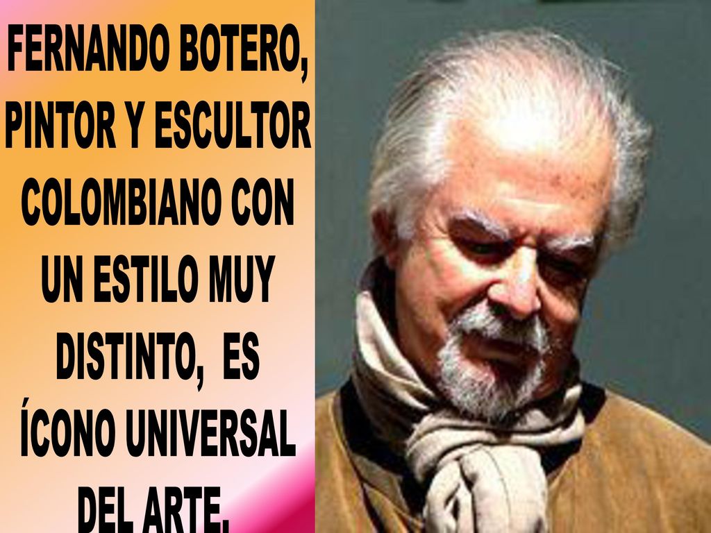 FERNANDO BOTERO, PINTOR Y ESCULTOR. COLOMBIANO CON. UN ESTILO MUY. DISTINTO, ES. ÍCONO UNIVERSAL.