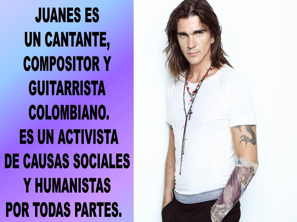 JUANES ES UN CANTANTE, COMPOSITOR Y. GUITARRISTA. COLOMBIANO. ES UN ACTIVISTA. DE CAUSAS SOCIALES.