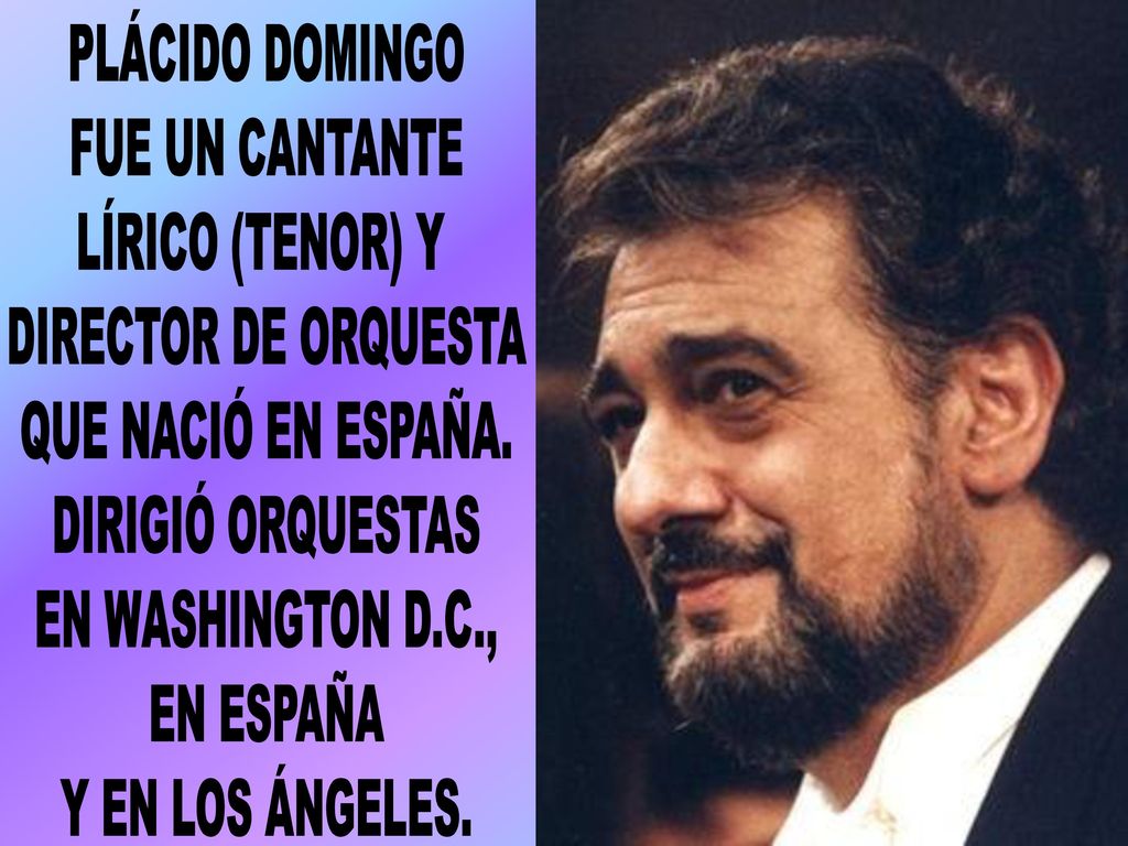 PLÁCIDO DOMINGO FUE UN CANTANTE. LÍRICO (TENOR) Y. DIRECTOR DE ORQUESTA. QUE NACIÓ EN ESPAÑA. DIRIGIÓ ORQUESTAS.