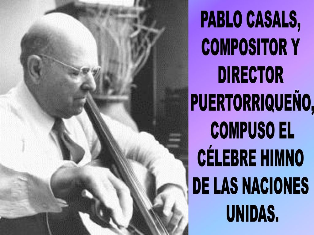 PABLO CASALS, COMPOSITOR Y. DIRECTOR. PUERTORRIQUEÑO, COMPUSO EL. CÉLEBRE HIMNO. DE LAS NACIONES.