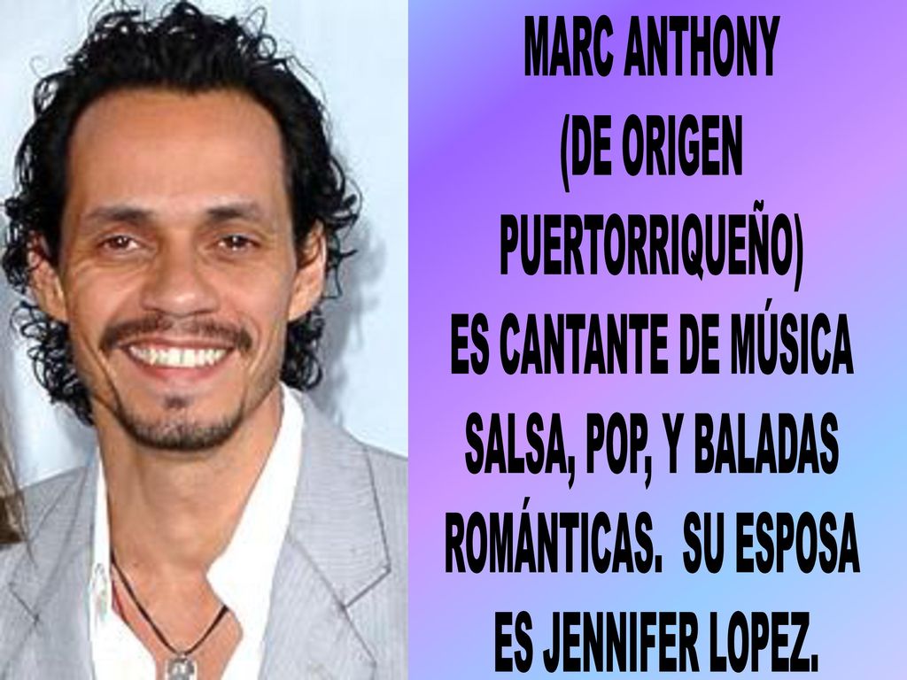 MARC ANTHONY (DE ORIGEN. PUERTORRIQUEÑO) ES CANTANTE DE MÚSICA. SALSA, POP, Y BALADAS. ROMÁNTICAS. SU ESPOSA.