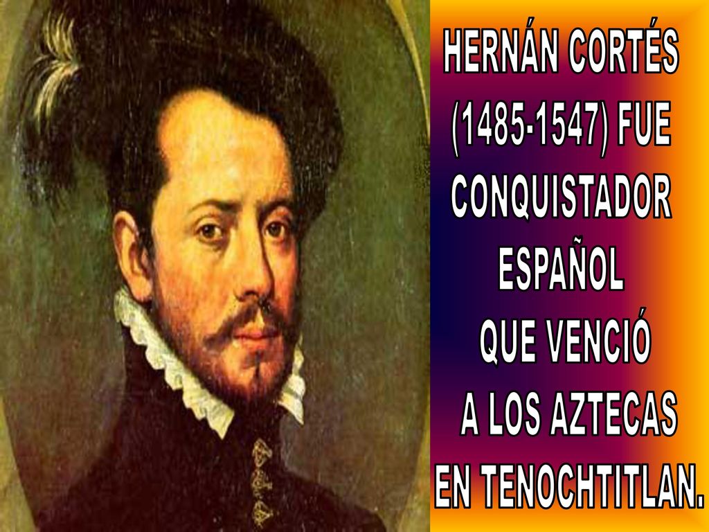 HERNÁN CORTÉS ( ) FUE CONQUISTADOR ESPAÑOL QUE VENCIÓ A LOS AZTECAS EN TENOCHTITLAN.