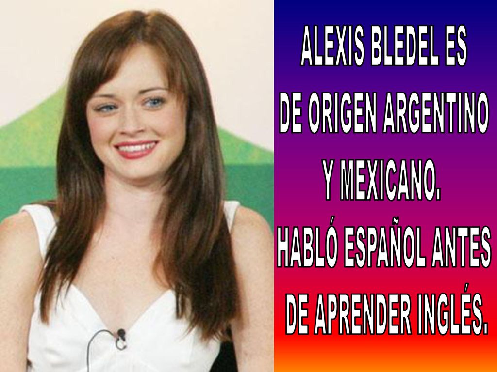 ALEXIS BLEDEL ES DE ORIGEN ARGENTINO Y MEXICANO. HABLÓ ESPAÑOL ANTES DE APRENDER INGLÉS.