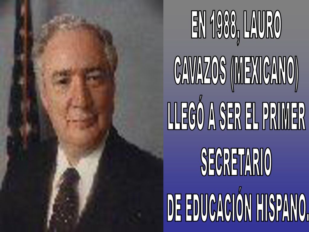 EN 1988, LAURO CAVAZOS (MEXICANO) LLEGÓ A SER EL PRIMER SECRETARIO DE EDUCACIÓN HISPANO.