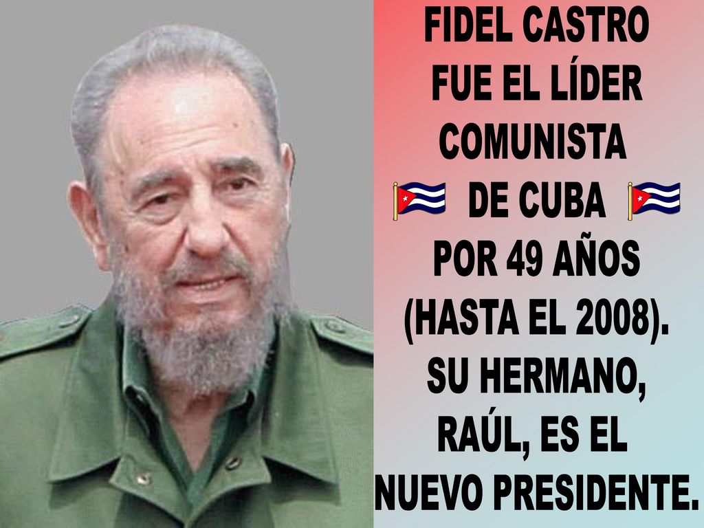 FIDEL CASTRO FUE EL LÍDER. COMUNISTA. DE CUBA. POR 49 AÑOS. (HASTA EL 2008). SU HERMANO, RAÚL, ES EL.