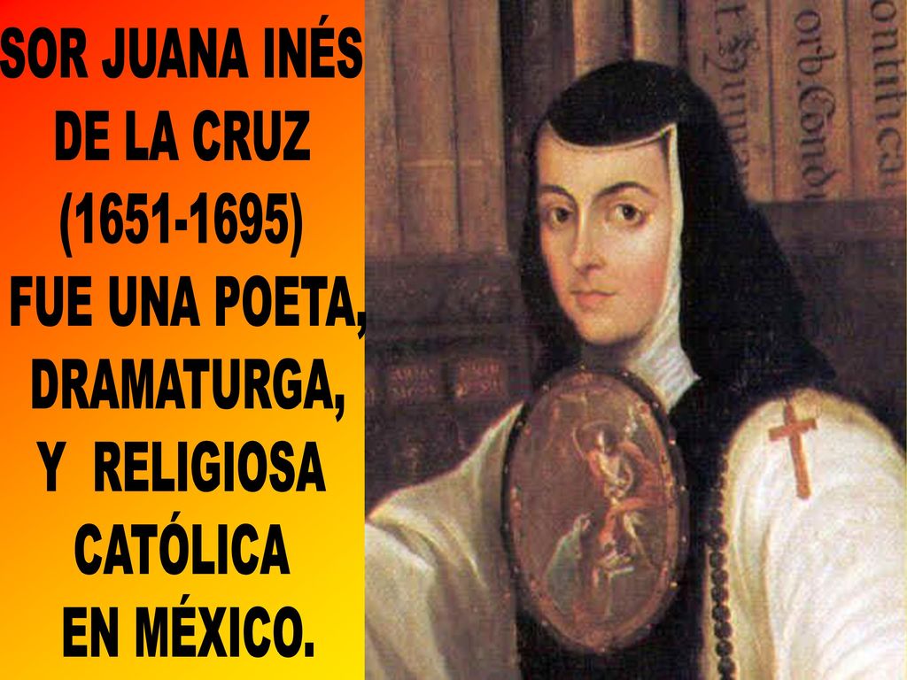SOR JUANA INÉS DE LA CRUZ ( ) FUE UNA POETA, DRAMATURGA, Y RELIGIOSA CATÓLICA EN MÉXICO.