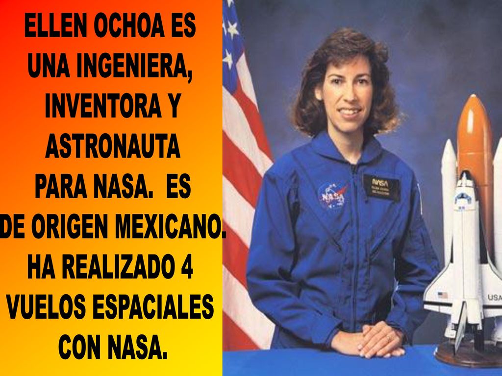 ELLEN OCHOA ES UNA INGENIERA, INVENTORA Y. ASTRONAUTA. PARA NASA. ES. DE ORIGEN MEXICANO. HA REALIZADO 4.