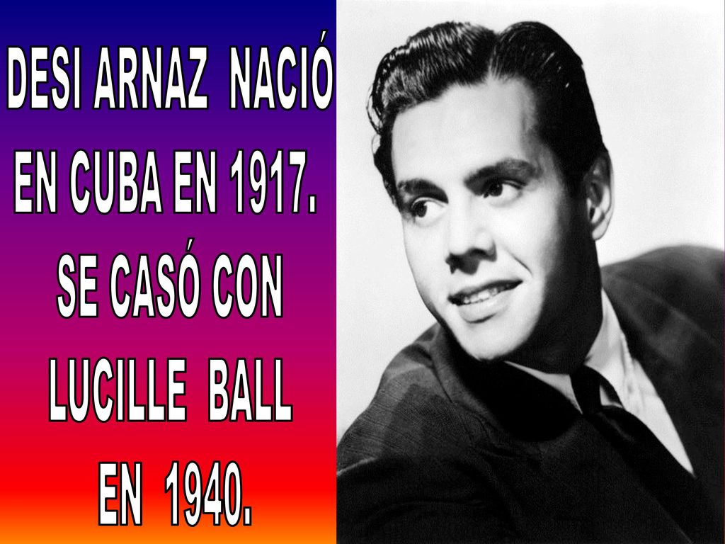 DESI ARNAZ NACIÓ EN CUBA EN SE CASÓ CON LUCILLE BALL EN 1940.