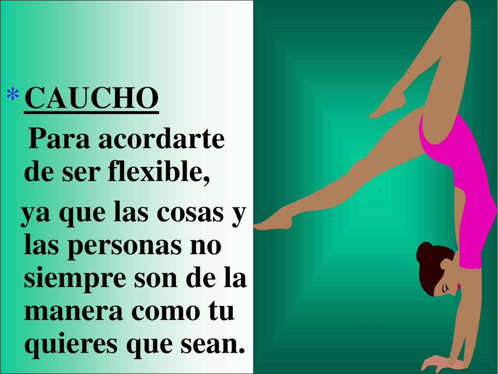 CAUCHO Para acordarte de ser flexible, ya que las cosas y las personas no siempre son de la manera como tu quieres que sean.