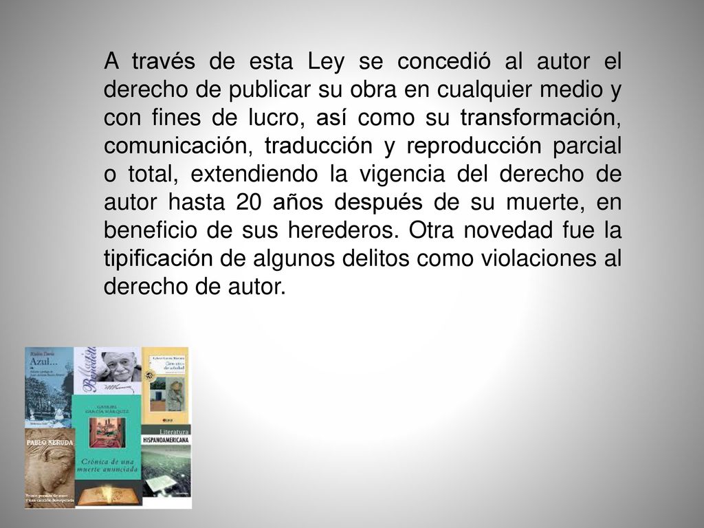 A través de esta Ley se concedió al autor el derecho de publicar su obra en cualquier medio y con fines de lucro, así como su transformación, comunicación, traducción y reproducción parcial o total, extendiendo la vigencia del derecho de autor hasta 20 años después de su muerte, en beneficio de sus herederos.