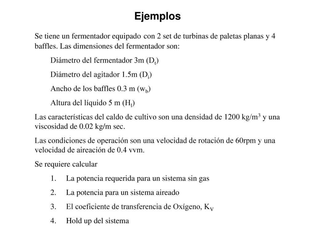 Ejemplos Se tiene un fermentador equipado con 2 set de turbinas de paletas planas y 4 baffles. Las dimensiones del fermentador son: