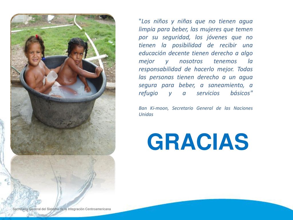 Los niños y niñas que no tienen agua limpia para beber, las mujeres que temen por su seguridad, los jóvenes que no tienen la posibilidad de recibir una educación decente tienen derecho a algo mejor y nosotros tenemos la responsabilidad de hacerlo mejor. Todas las personas tienen derecho a un agua segura para beber, a saneamiento, a refugio y a servicios básicos