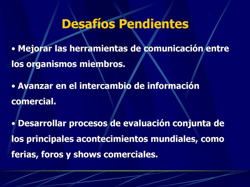 Desafíos Pendientes Mejorar las herramientas de comunicación entre los organismos miembros. Avanzar en el intercambio de información comercial.