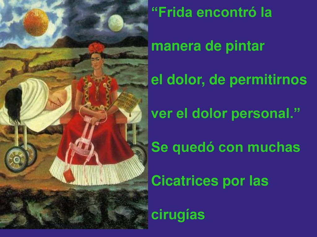 Frida encontró la manera de pintar. el dolor, de permitirnos. ver el dolor personal. Se quedó con muchas.