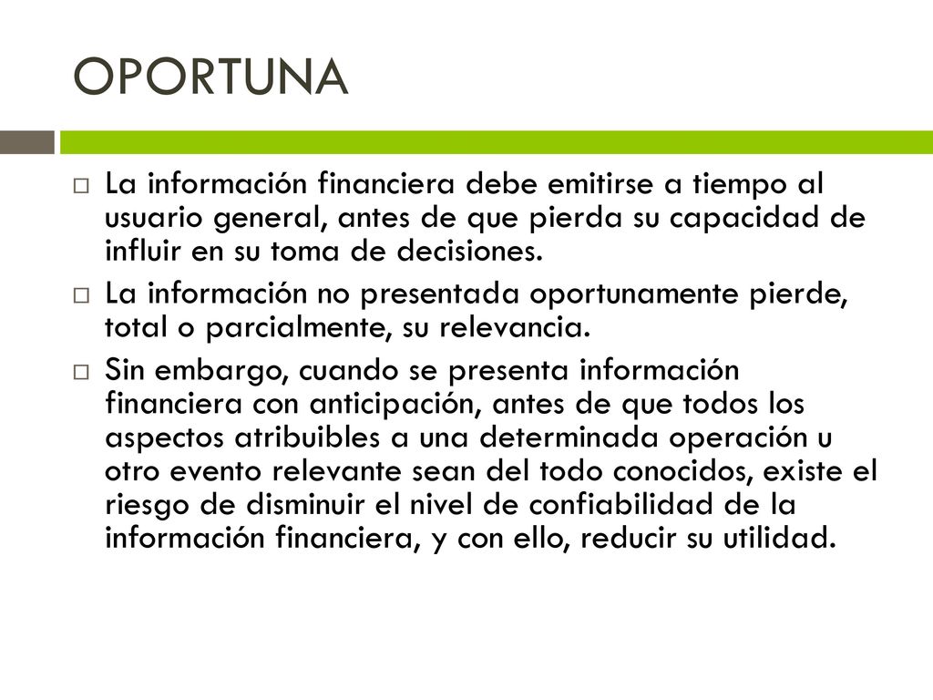 OPORTUNA La información financiera debe emitirse a tiempo al usuario general, antes de que pierda su capacidad de influir en su toma de decisiones.