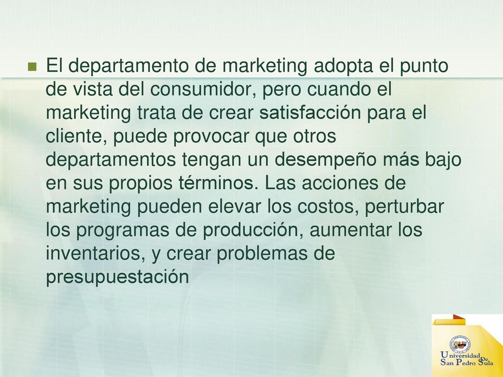 El departamento de marketing adopta el punto de vista del consumidor, pero cuando el marketing trata de crear satisfacción para el cliente, puede provocar que otros departamentos tengan un desempeño más bajo en sus propios términos.