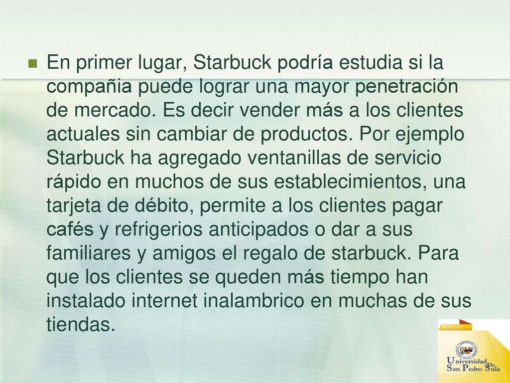 En primer lugar, Starbuck podría estudia si la compañia puede lograr una mayor penetración de mercado.